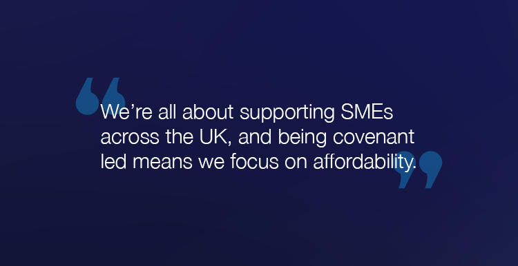 "We're all about supporting SMEs across the UK, and being covenant led means we focus on affordability."