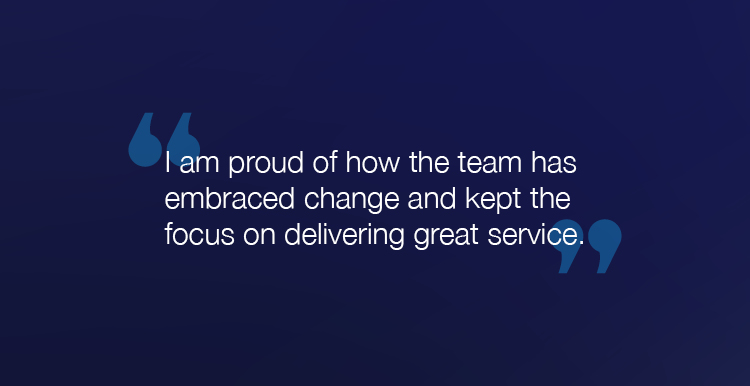 "I am proud of how the team has embraced change and kept the focus on delivering great service."